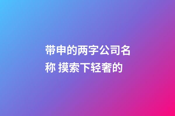 带申的两字公司名称 摸索下轻奢的-第1张-公司起名-玄机派